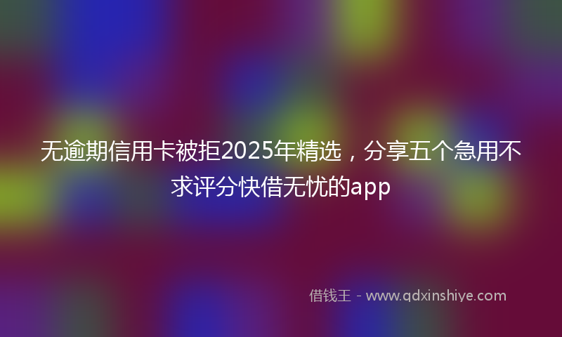 无逾期信用卡被拒2025年精选，分享五个急用不求评分快借无忧的app