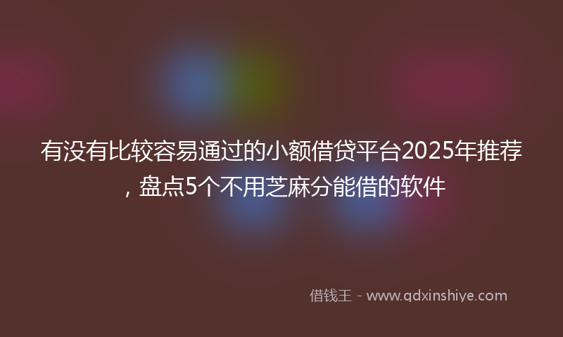 有没有比较容易通过的小额借贷平台2025年推荐，盘点5个不用芝麻分能借的软件