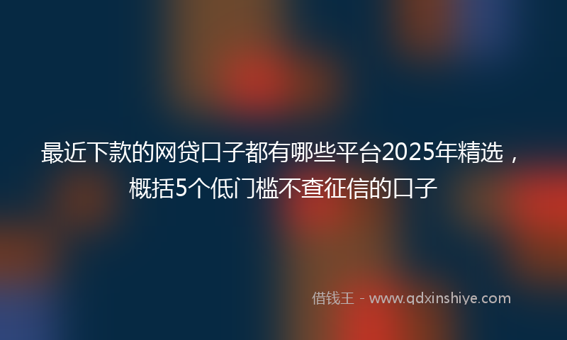 最近下款的网贷口子都有哪些平台2025年精选，概括5个低门槛不查征信的口子