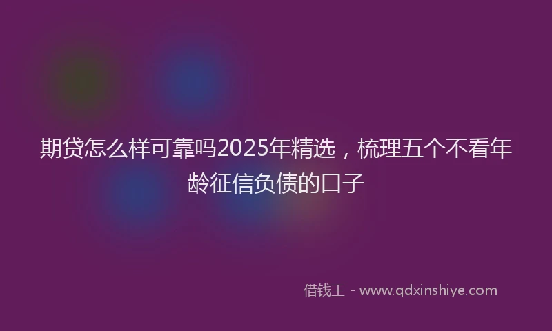 期贷怎么样可靠吗2025年精选，梳理五个不看年龄征信负债的口子