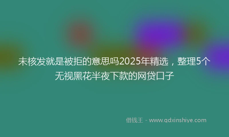 未核发就是被拒的意思吗2025年精选，整理5个无视黑花半夜下款的网贷口子
