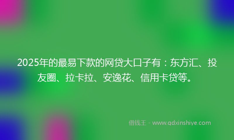 2025年的最易下款的网贷大口子有：东方汇、投友圈、拉卡拉、安逸花、信用卡贷等。