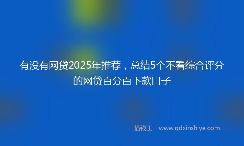 有没有网贷2025年推荐，总结5个不看综合评分的网贷百分百下款口子