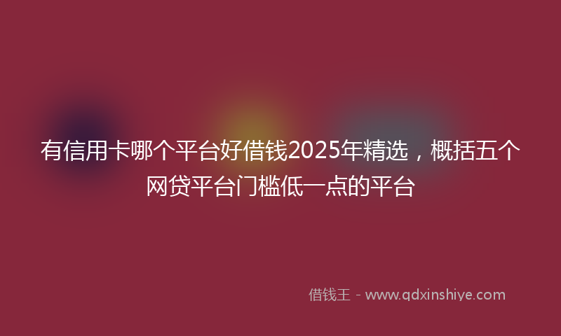 有信用卡哪个平台好借钱2025年精选，概括五个网贷平台门槛低一点的平台