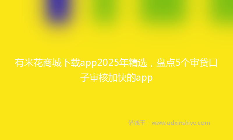 有米花商城下载app2025年精选，盘点5个审贷口子审核加快的app