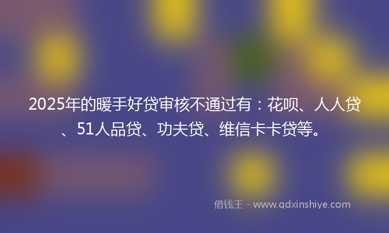 2025年的暖手好贷审核不通过有：花呗、人人贷、51人品贷、功夫贷、维信卡卡贷等。
