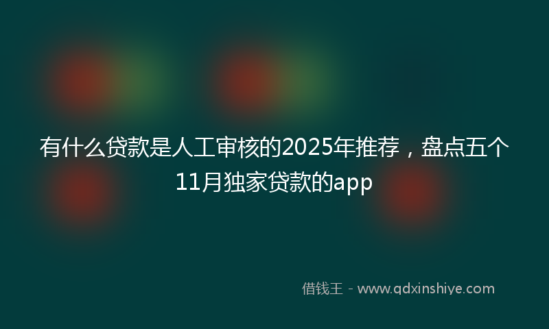有什么贷款是人工审核的2025年推荐，盘点五个11月独家贷款的app