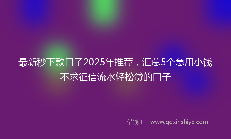 最新秒下款口子2025年推荐，汇总5个急用小钱不求征信流水轻松贷的口子