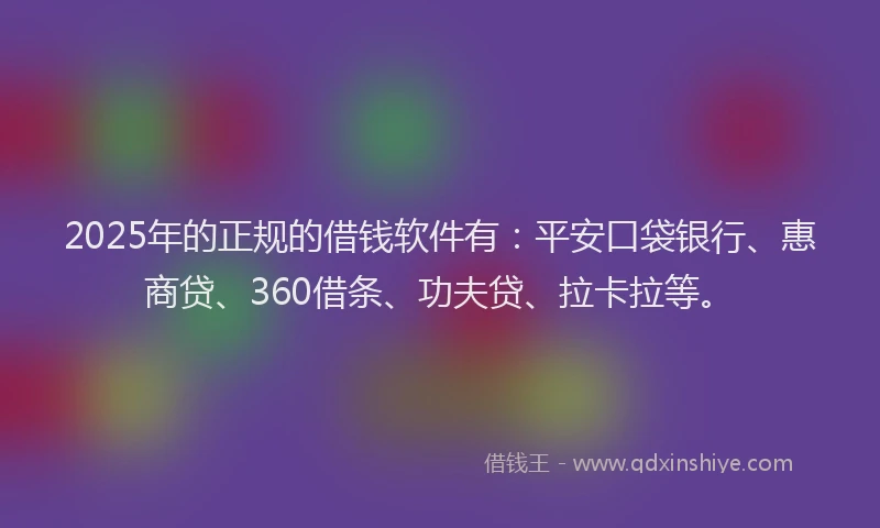 2025年的正规的借钱软件有：平安口袋银行、惠商贷、360借条、功夫贷、拉卡拉等。