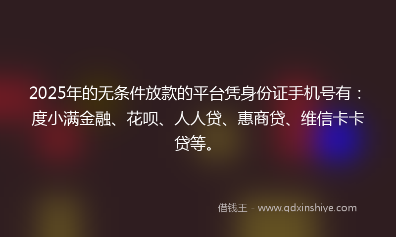 2025年的无条件放款的平台凭身份证手机号有：度小满金融、花呗、人人贷、惠商贷、维信卡卡贷等。