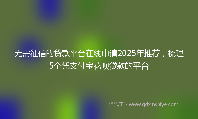 无需征信的贷款平台在线申请2025年推荐，梳理5个凭支付宝花呗贷款的平台