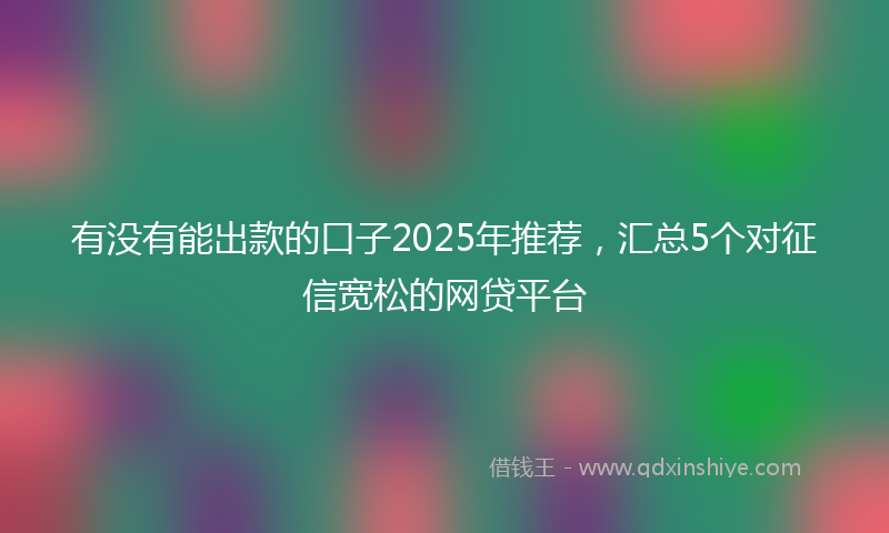 有没有能出款的口子2025年推荐，汇总5个对征信宽松的网贷平台