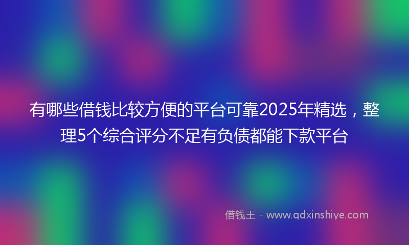 有哪些借钱比较方便的平台可靠2025年精选，整理5个综合评分不足有负债都能下款平台