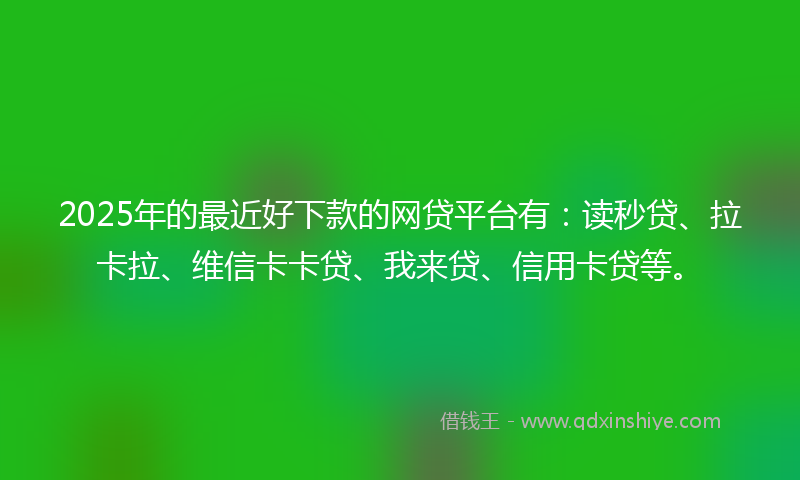 2025年的最近好下款的网贷平台有：读秒贷、拉卡拉、维信卡卡贷、我来贷、信用卡贷等。