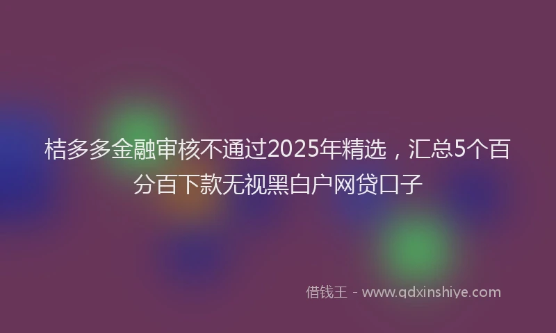 桔多多金融审核不通过2025年精选，汇总5个百分百下款无视黑白户网贷口子