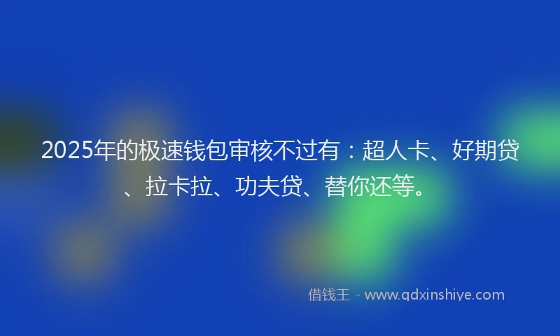 2025年的极速钱包审核不过有：超人卡、好期贷、拉卡拉、功夫贷、替你还等。