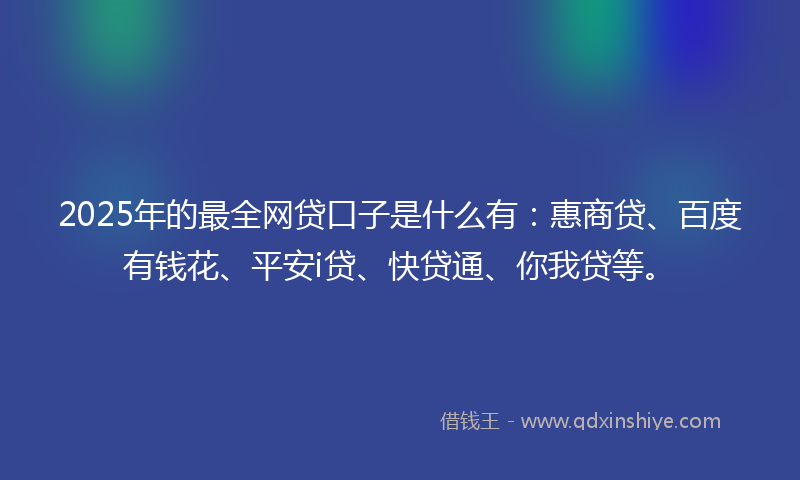 2025年的最全网贷口子是什么有：惠商贷、百度有钱花、平安i贷、快贷通、你我贷等。