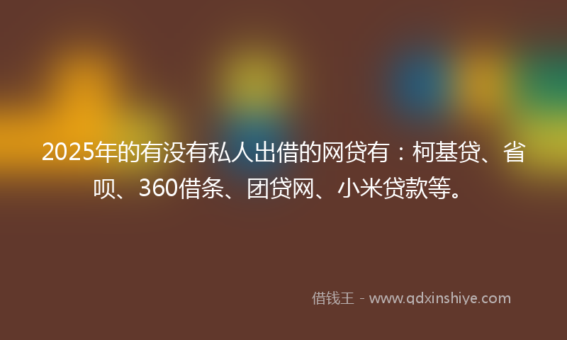2025年的有没有私人出借的网贷有：柯基贷、省呗、360借条、团贷网、小米贷款等。