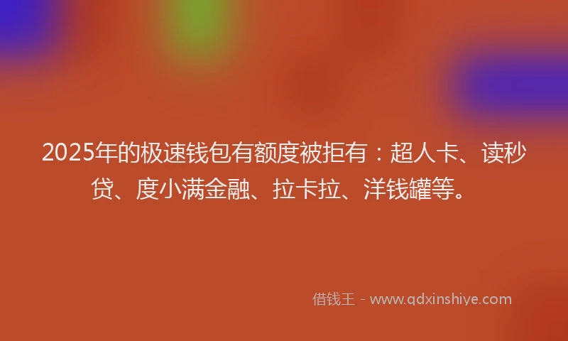 2025年的极速钱包有额度被拒有：超人卡、读秒贷、度小满金融、拉卡拉、洋钱罐等。
