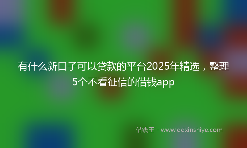 有什么新口子可以贷款的平台2025年精选，整理5个不看征信的借钱app