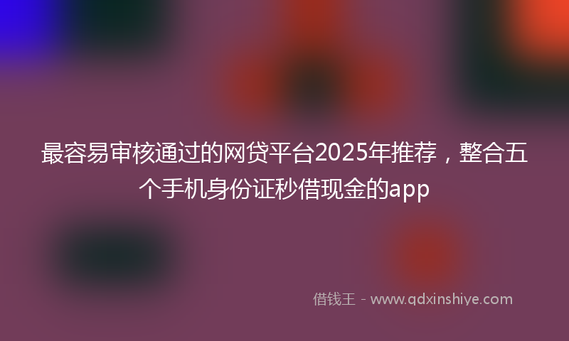 最容易审核通过的网贷平台2025年推荐，整合五个手机身份证秒借现金的app