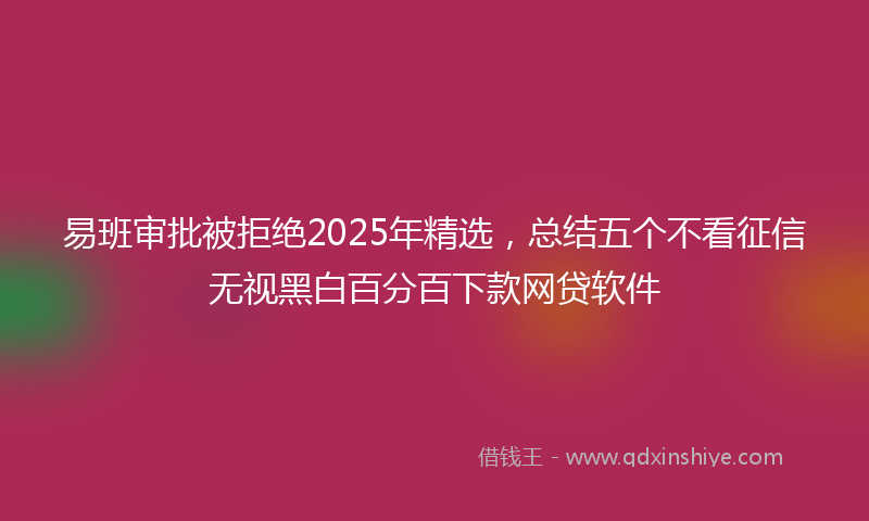 易班审批被拒绝2025年精选，总结五个不看征信无视黑白百分百下款网贷软件