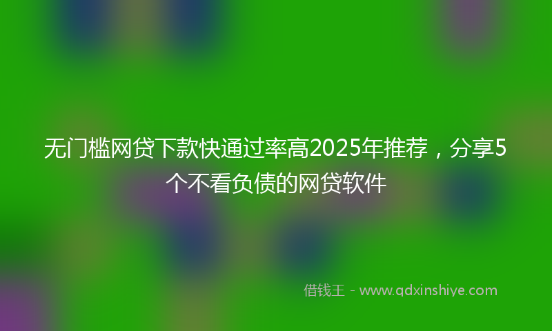 无门槛网贷下款快通过率高2025年推荐，分享5个不看负债的网贷软件