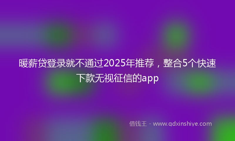 暖薪贷登录就不通过2025年推荐，整合5个快速下款无视征信的app