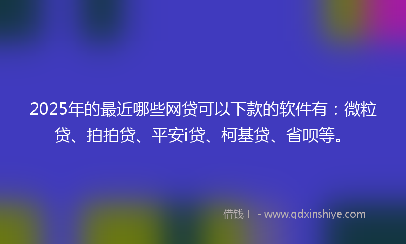 2025年的最近哪些网贷可以下款的软件有：微粒贷、拍拍贷、平安i贷、柯基贷、省呗等。