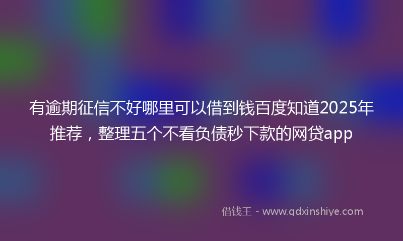 有逾期征信不好哪里可以借到钱百度知道2025年推荐，整理五个不看负债秒下款的网贷app