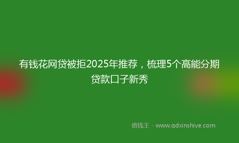 有钱花网贷被拒2025年推荐，梳理5个高能分期贷款口子新秀