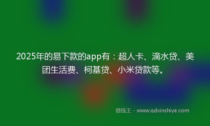 2025年的易下款的app有：超人卡、滴水贷、美团生活费、柯基贷、小米贷款等。