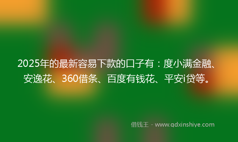 2025年的最新容易下款的口子有：度小满金融、安逸花、360借条、百度有钱花、平安i贷等。