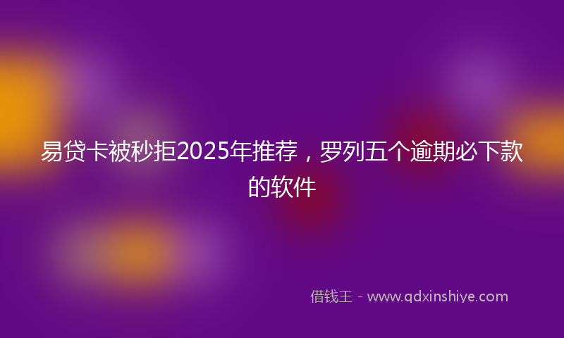 易贷卡被秒拒2025年推荐，罗列五个逾期必下款的软件