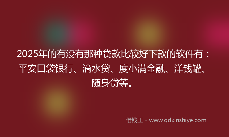 2025年的有没有那种贷款比较好下款的软件有：平安口袋银行、滴水贷、度小满金融、洋钱罐、随身贷等。