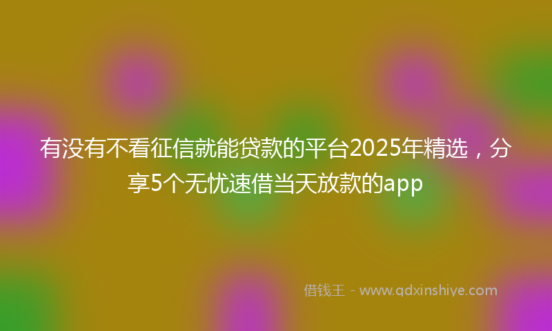 有没有不看征信就能贷款的平台2025年精选，分享5个无忧速借当天放款的app