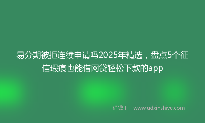 易分期被拒连续申请吗2025年精选，盘点5个征信瑕疵也能借网贷轻松下款的app