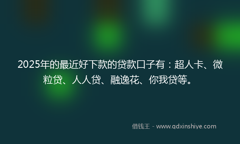 2025年的最近好下款的贷款口子有：超人卡、微粒贷、人人贷、融逸花、你我贷等。