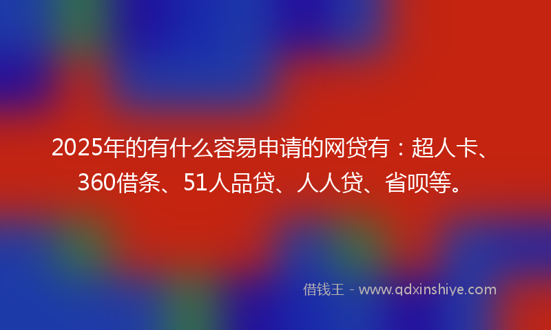 2025年的有什么容易申请的网贷有：超人卡、360借条、51人品贷、人人贷、省呗等。