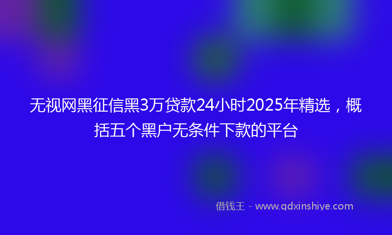 无视网黑征信黑3万贷款24小时2025年精选，概括五个黑户无条件下款的平台