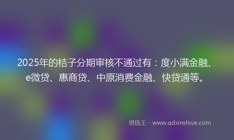 2025年的桔子分期审核不通过有：度小满金融、e微贷、惠商贷、中原消费金融、快贷通等。