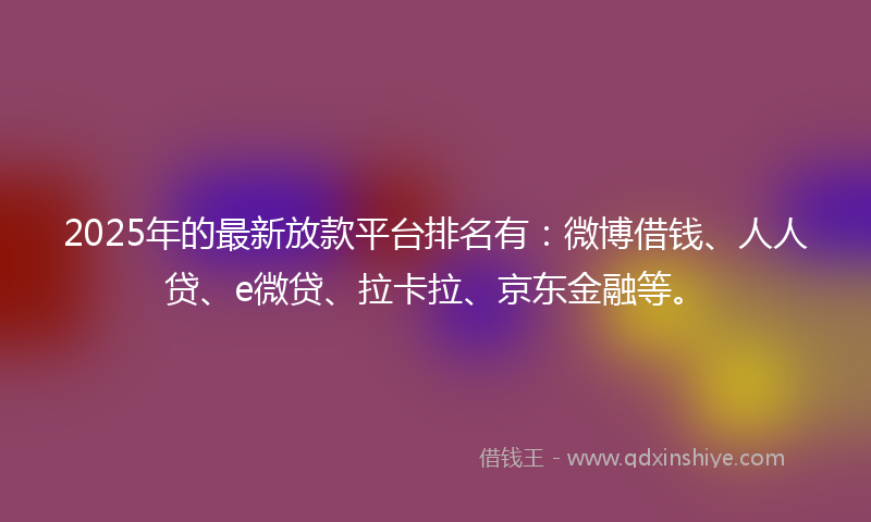 2025年的最新放款平台排名有：微博借钱、人人贷、e微贷、拉卡拉、京东金融等。
