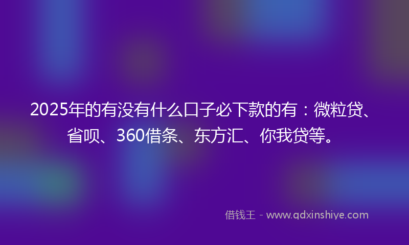 2025年的有没有什么口子必下款的有：微粒贷、省呗、360借条、东方汇、你我贷等。