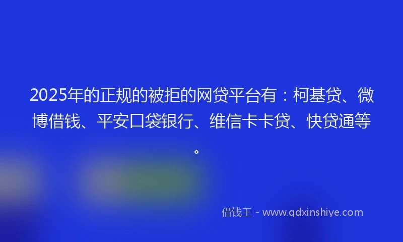 2025年的正规的被拒的网贷平台有：柯基贷、微博借钱、平安口袋银行、维信卡卡贷、快贷通等。