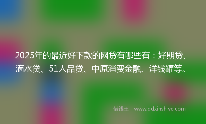 2025年的最近好下款的网贷有哪些有：好期贷、滴水贷、51人品贷、中原消费金融、洋钱罐等。