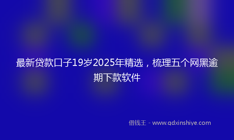 最新贷款口子19岁2025年精选，梳理五个网黑逾期下款软件