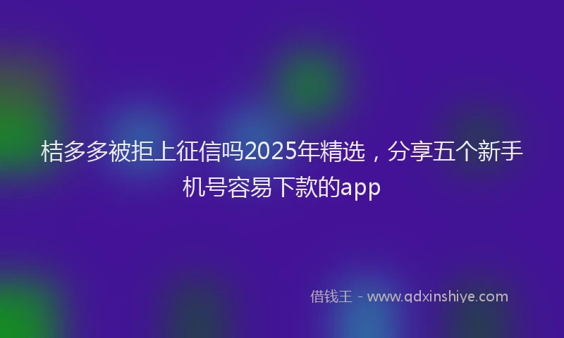 桔多多被拒上征信吗2025年精选，分享五个新手机号容易下款的app