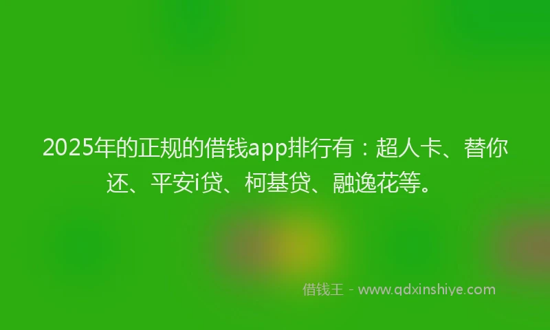 2025年的正规的借钱app排行有：超人卡、替你还、平安i贷、柯基贷、融逸花等。