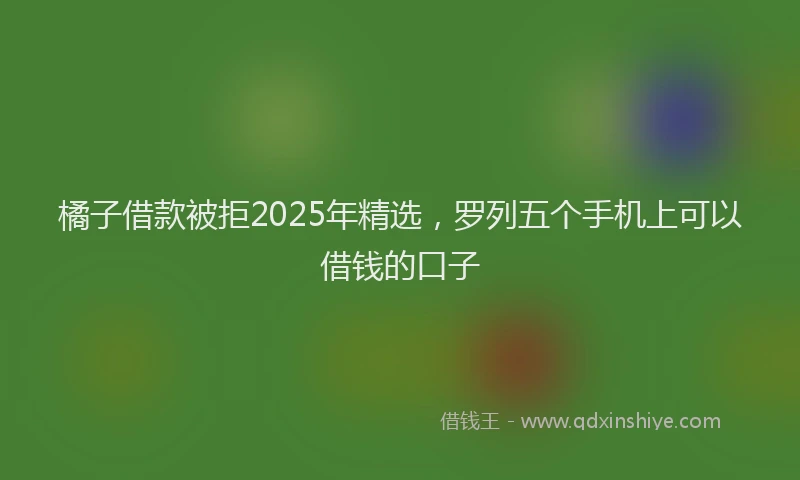 橘子借款被拒2025年精选，罗列五个手机上可以借钱的口子
