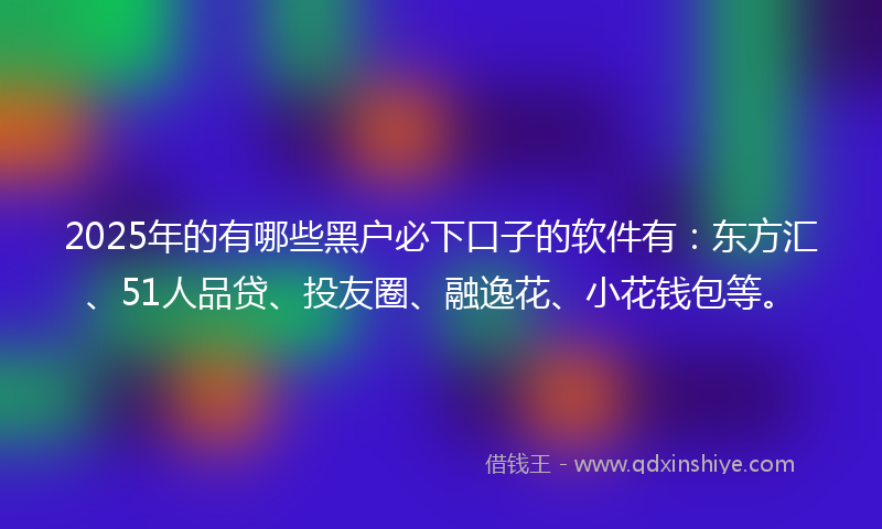2025年的有哪些黑户必下口子的软件有：东方汇、51人品贷、投友圈、融逸花、小花钱包等。